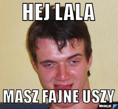 Hej lala masz fajne uszy