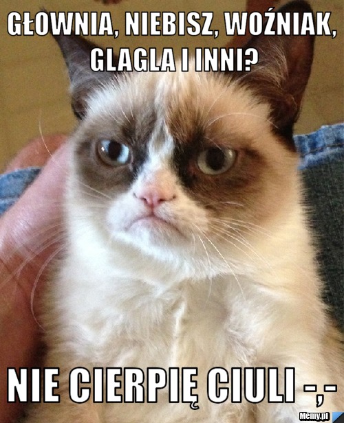 Głownia, niebisz, woźniak, glagla i inni? nie cierpię ciuli -,-