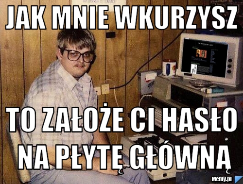 Jak mnie wkurzysz to założe ci hasło na płytę główną