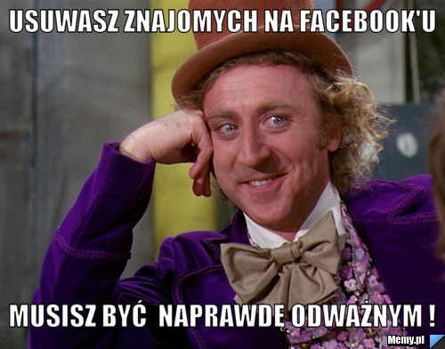 Usuwasz znajomych na facebook'u Musisz być  naprawdę odważnym !