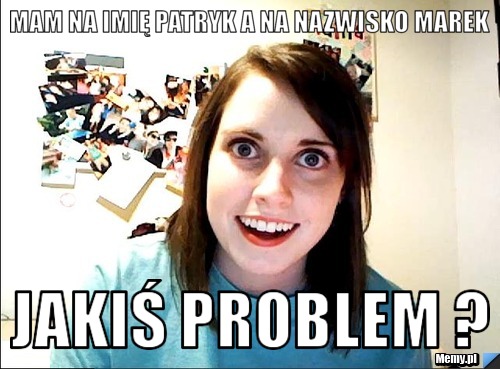 Mam na imię patryk a na nazwisko marek  Jakiś problem ? 