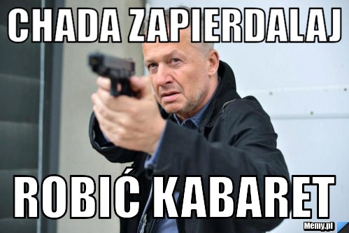 Chada zapierdalaj robić kabaret