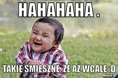 HAHAHAHA .  Takie śmieszne, że aż wcale :D