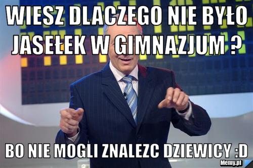 Wiesz dlaczego nie było jasełek w gimnazjum ?  Bo nie mogli znalezc dziewicy :D