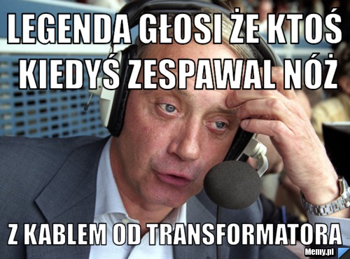 Legenda głosi że ktoś kiedyś zespawal nóż z kablem od transformatora 