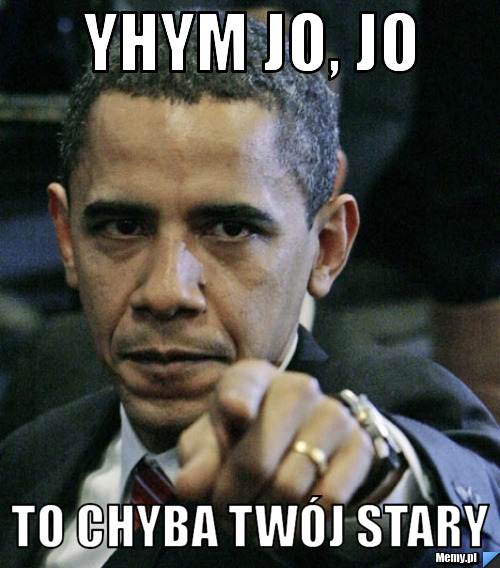 Yhym jo, jo  To chyba twój stary