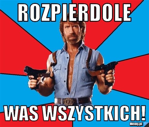 ROZPIERDOLE WAS WSZYSTKICH!