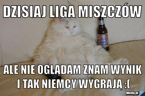 Dzisiaj liga miszczów ale nie oglądam znam wynik i tak niemcy wygrają :(
