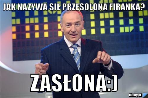 Jak nazywa sie przesolona firanka? ZASŁONA:)