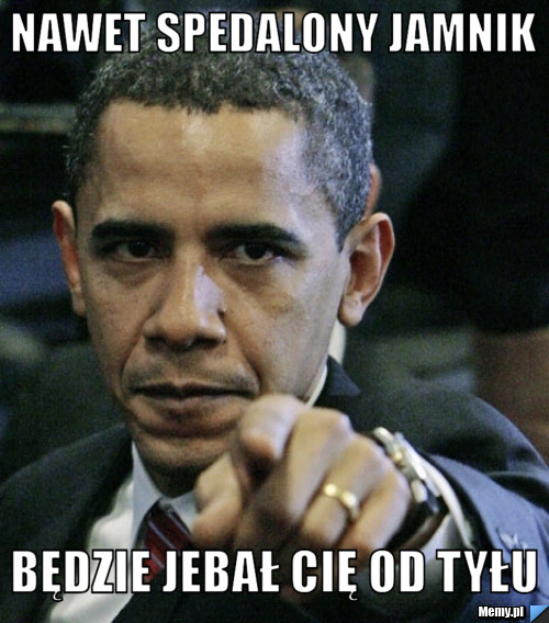 Nawet spedalony jamnik będzie jebał cię od tyłu
