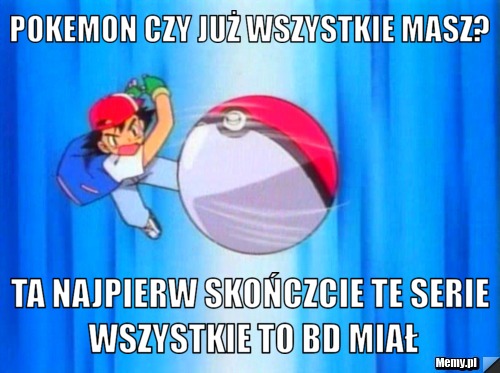 Pokemon czy już wszystkie masz? Ta najpierw skończcie te serie wszystkie to bd miał