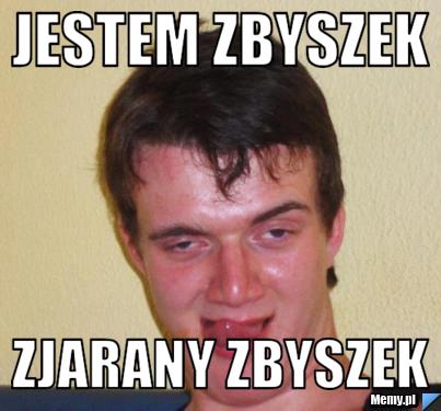 Jestem zbyszek zjarany zbyszek