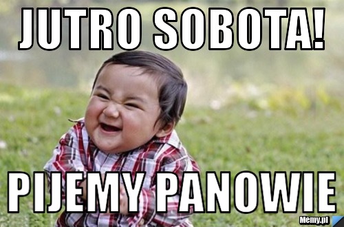 Jutro sobota!  pijemy panowie