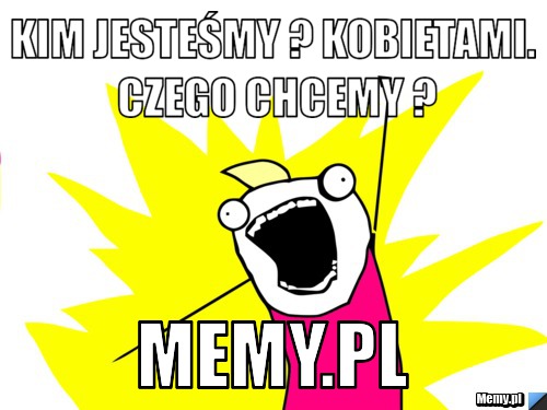 Kim jesteśmy ? kobietami. czego chcemy ? Memy.pl