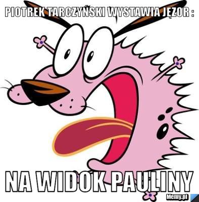 PIOTREK TARCZYŃSKI wystawia jęzor : Na widok pauliny