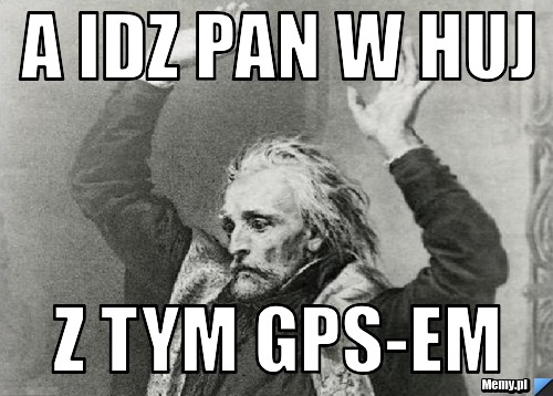 A IDZ PAN W HUJ Z TYM GPS-EM
