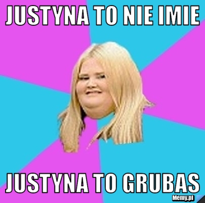 JUSTYNA TO NIE IMIE  JUSTYNA TO GRUBAS