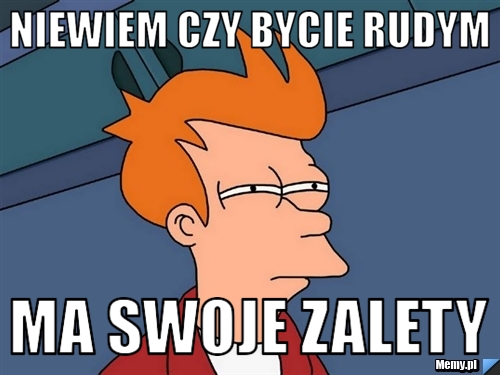 Niewiem czy bycie rudym Ma swoje zalety