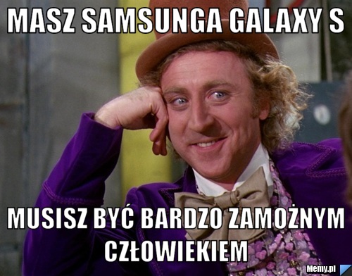 MASZ SAMSUNGA galaxy s  musisz być bardzo zamożnym człowiekiem 