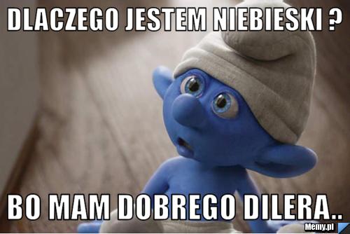 Dlaczego jestem niebieski ? Bo mam dobrego dilera..