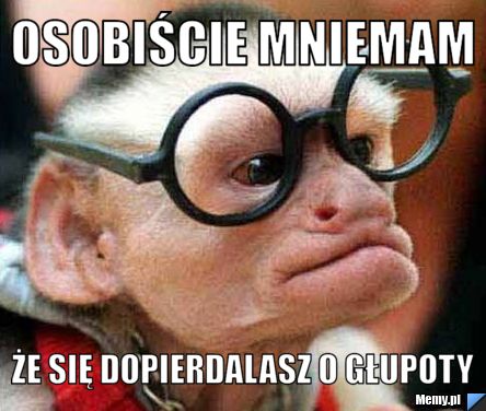 Osobiście mniemam że się dopierdalasz o głupoty