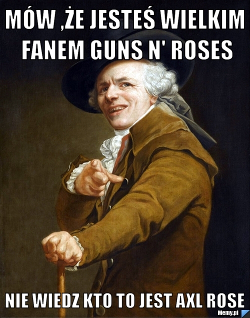Mów ,że jesteś wielkim fanem Guns N' Roses Nie wiedz kto to jest Axl Rose 