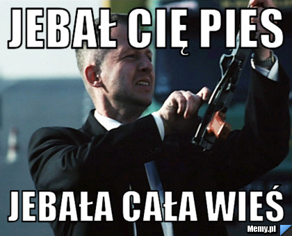 Jebał cię pies jebała cała wieś