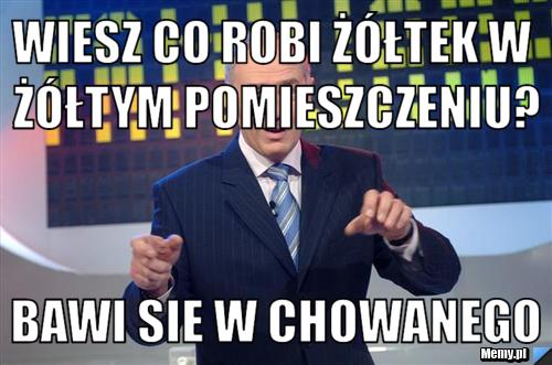Wiesz co robi żółtek w żółtym pomieszczeniu? bawi sie w chowanego