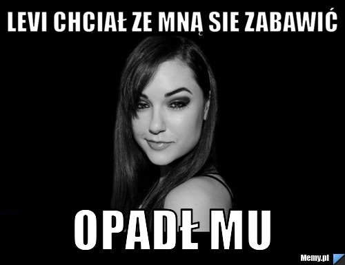Levi chciał ze mną sie zabawić  opadł mu