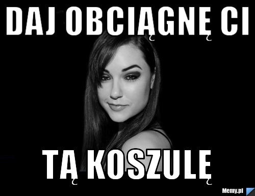 Daj obciągnę ci  tą koszulę