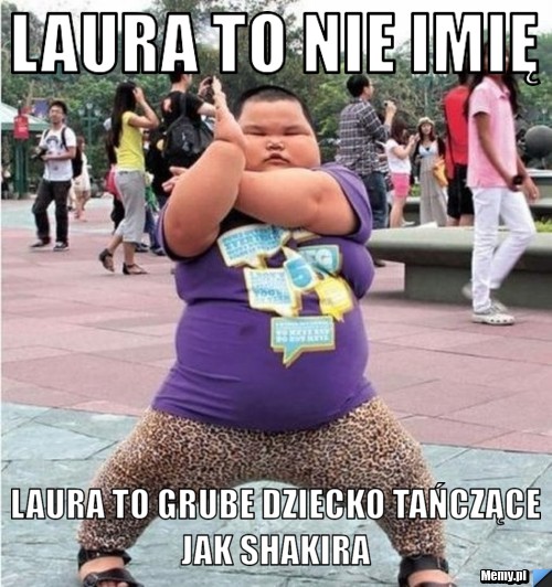 Laura to nie imię Laura to Grube dziecko tańczące jak shakira 