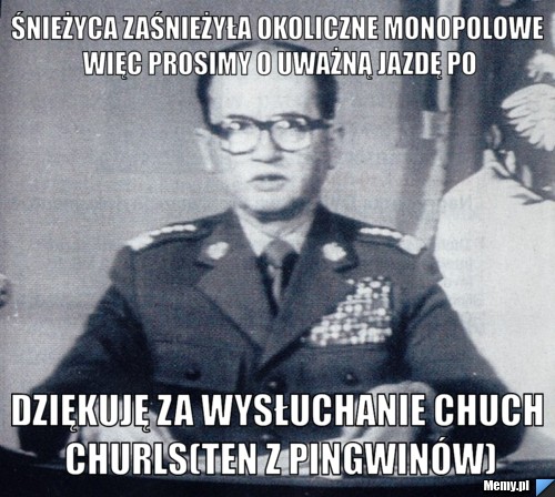 Śnieżyca zaśnieżyła okoliczne monopolowe więc prosimy o uważną jazdę po Dziękuję za wysłuchanie Chuch Churls(ten z pingwinów)