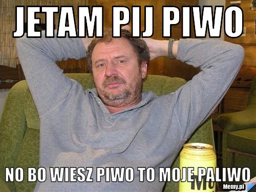 Jetam pij piwo No bo wiesz PIWO TO MOJE PALIWO