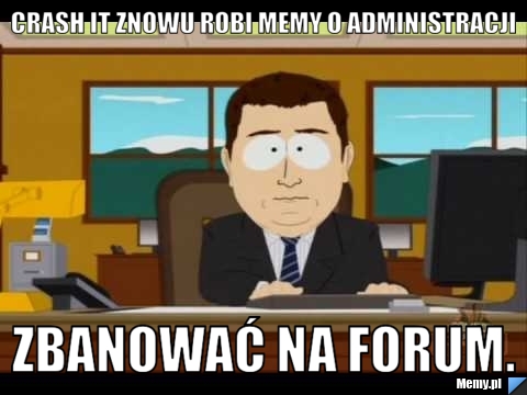 Crash It znowu robi memy o administracji Zbanować na forum.