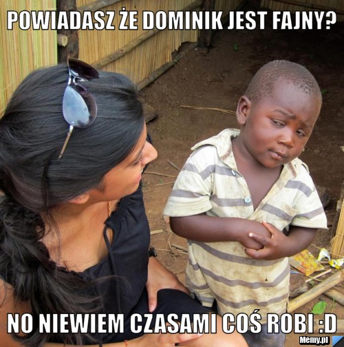 Powiadasz że dominik jest fajny? No niewiem czasami coś robi :D