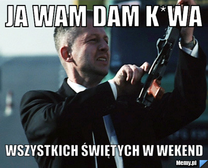 Ja wam dam k*wa wszystkich świętych w wekend