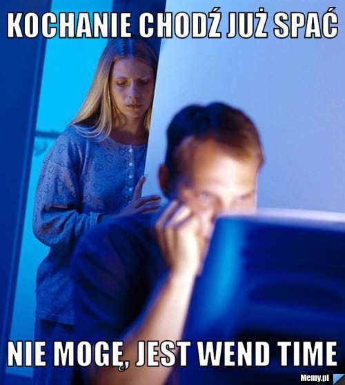 Kochanie chodź już spać nie mogę, jest wend time