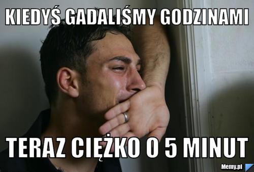 Kiedyś gadaliśmy godzinami teraz ciężko o 5 minut