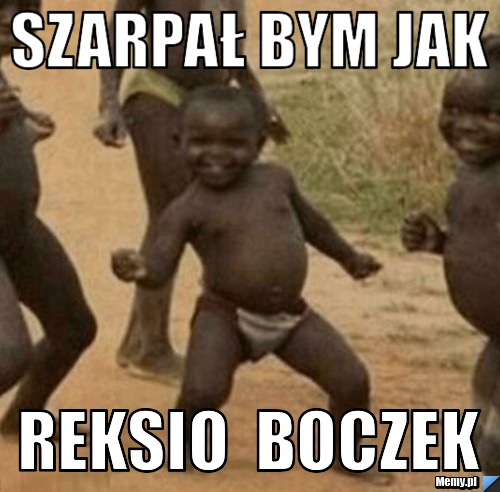 Szarpał bym jak  reksio  boczek 