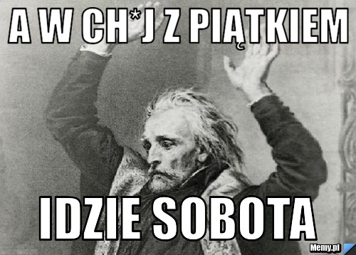 A W ch*j Z piątkiem Idzie Sobota 