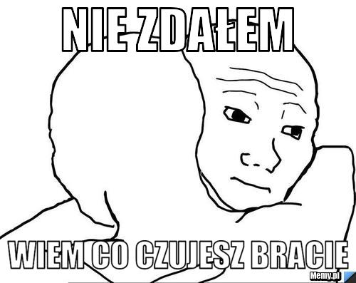 Nie zdałem wiem co czujesz bracie