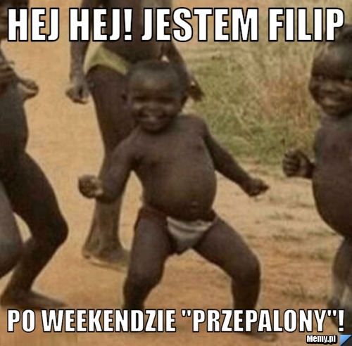 HEJ Hej! Jestem Filip Po weekendzie "przepalony"!