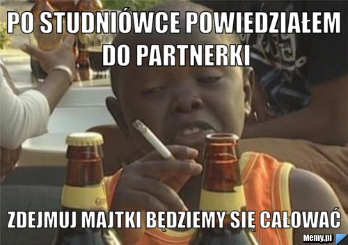 Po studniówce powiedziałem do partnerki zdejmuj majtki będziemy się całować