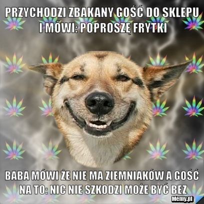Przychodzi zbakany gość do sklepu i mówi: Poproszę frytki Baba mówi że nie ma ziemniaków a gość na to: Nic nie szkodzi może być bez