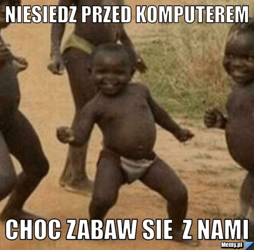 Niesiedz przed komputerem choc zabaw sie  z nami