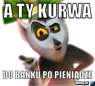 A ty kurwa do banku po pieniądze 