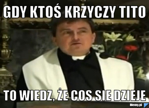 Gdy ktoś krzyczy TITO To wiedz, że cos sie dzieje