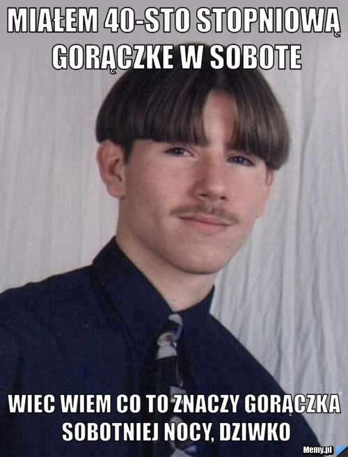 Miałem 40-sto stopniową gorączke w sobote Wiec wiem co to znaczy gorączka sobotniej nocy, Dziwko