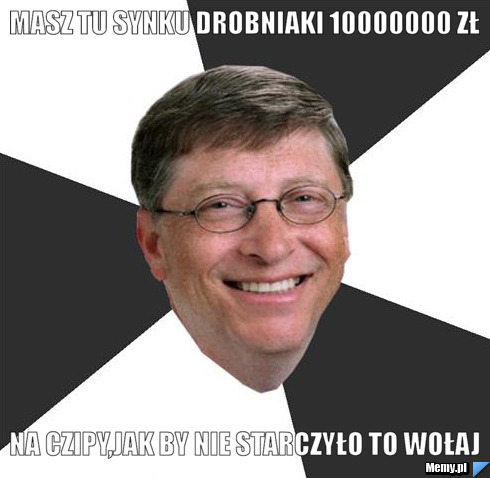 Masz tu synku drobniaki 10000000 zł na czipy,jak by nie starczyło to wołaj