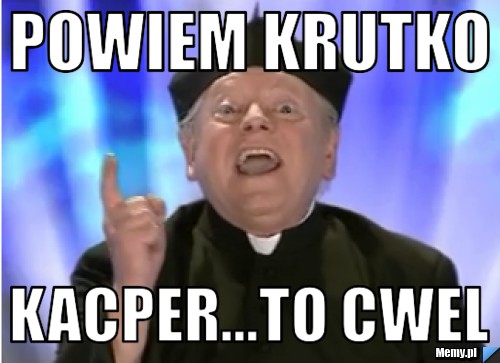 Powiem krutko kacper...to cwel